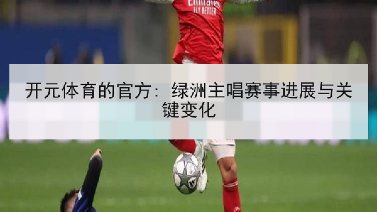 开元体育的官方: 绿洲主唱赛事进展与关键变化 开元体育的官方: 绿洲主唱赛事进展与关键变化