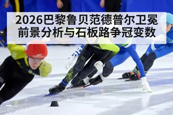2026巴黎鲁贝范德普尔卫冕前景分析与石板路争冠变数
